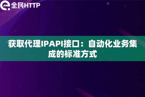 获取代理IPAPI接口：自动化业务集成的标准方式