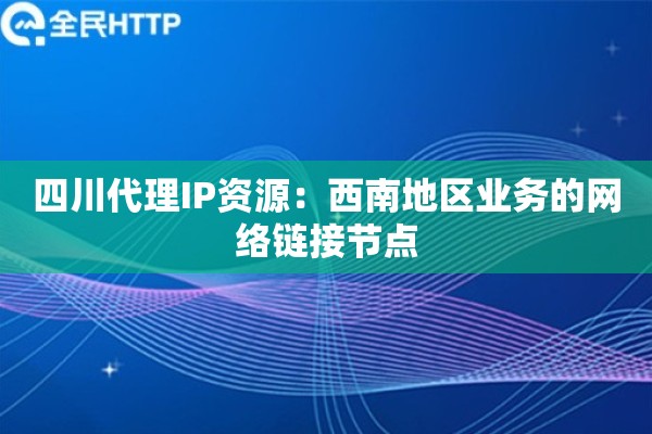 四川代理IP资源:西南地区业务的网络链接节点 四川代理IP资源:西南地区业务的网络链接节点