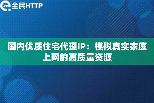 国内优质住宅代理IP：模拟真实家庭上网的高质量资源