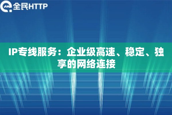 IP专线服务:企业级高速、稳定、独享的网络连接 IP专线服务:企业级高速、稳定、独享的网络连接