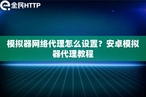 模拟器网络代理怎么设置？安卓模拟器代理教程