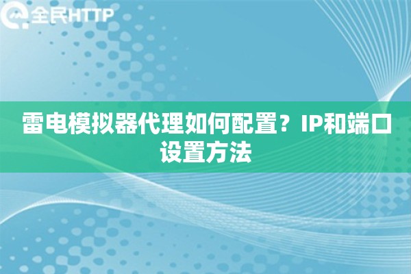 雷电模拟器代理如何配置？IP和端口设置方法