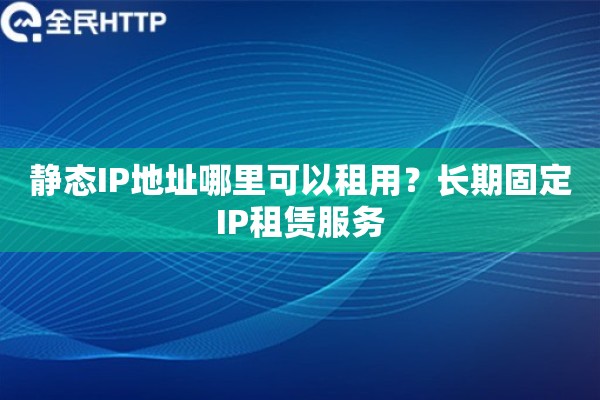 静态IP地址哪里可以租用？长期固定IP租赁服务