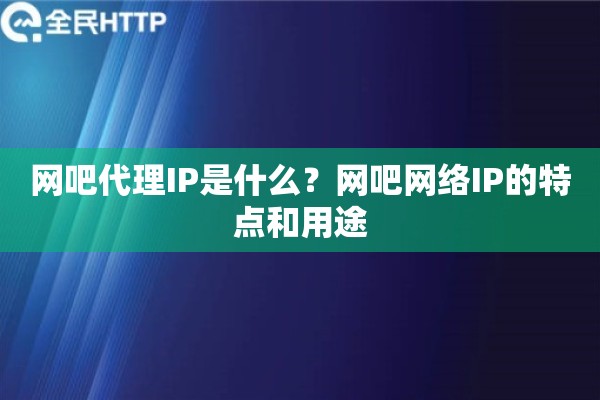 网吧代理IP是什么？网吧网络IP的特点和用途