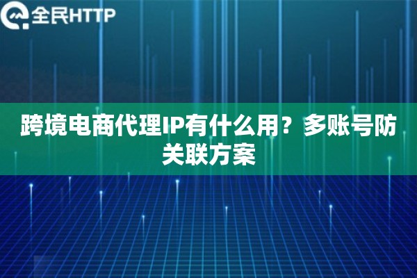 跨境电商代理IP有什么用？多账号防关联方案