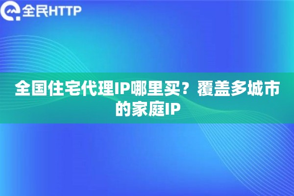 全国住宅代理IP哪里买？覆盖多城市的家庭IP