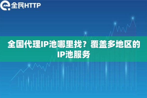 全国代理IP池哪里找？覆盖多地区的IP池服务