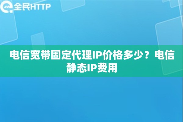 电信宽带固定代理IP价格多少？电信静态IP费用
