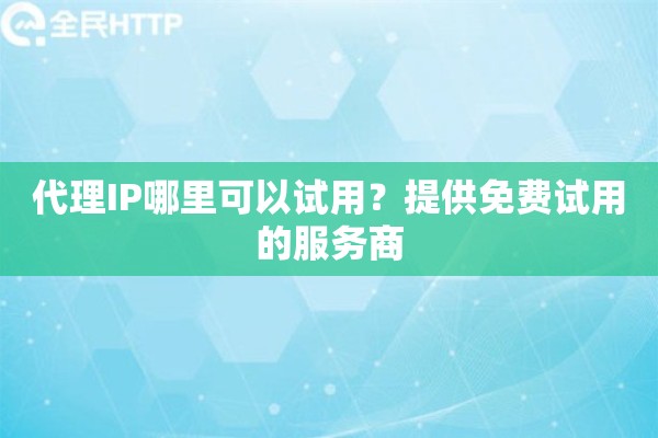 代理IP哪里可以试用？提供免费试用的服务商