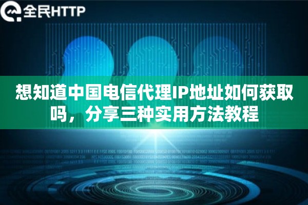 想知道中国电信代理IP地址如何获取吗，分享三种实用方法教程