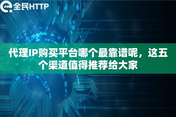 代理IP购买平台哪个最靠谱呢，这五个渠道值得推荐给大家