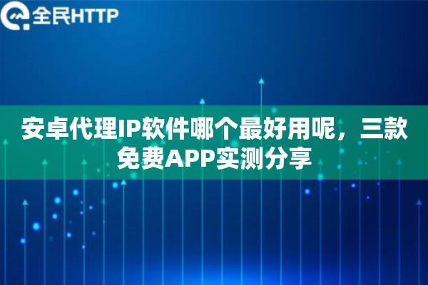 安卓代理IP软件哪个最好用呢，三款免费APP实测分享