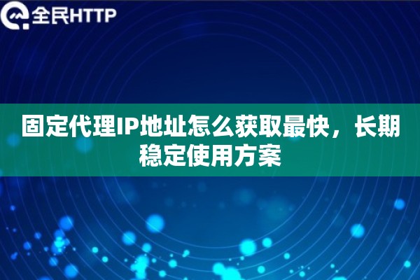 固定代理IP地址怎么获取最快，长期稳定使用方案