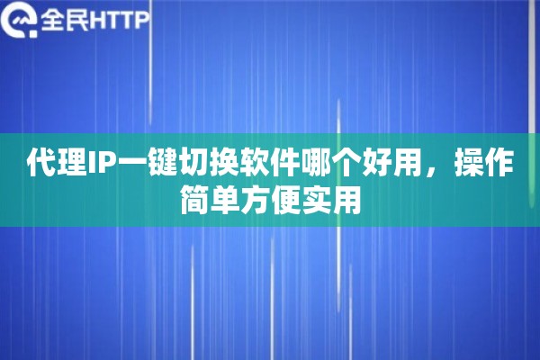 代理IP一键切换软件哪个好用，操作简单方便实用
