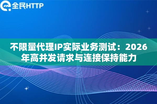 不限量代理IP实际业务测试：2026年高并发请求与连接保持能力