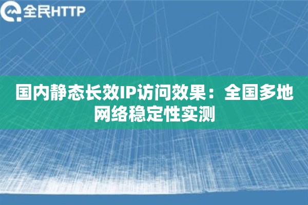 国内静态长效IP访问效果：全国多地网络稳定性实测