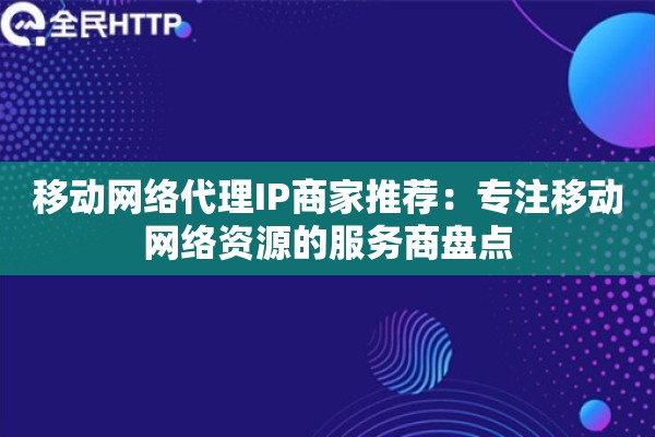 移动网络代理IP商家推荐：专注移动网络资源的服务商盘点