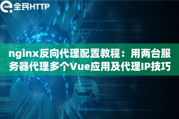 nginx反向代理配置教程：用两台服务器代理多个Vue应用及代理IP技巧