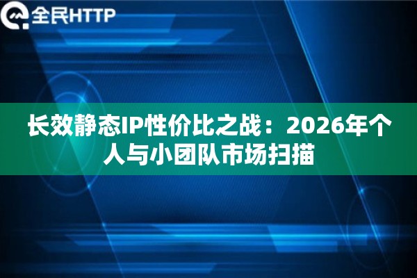 长效静态IP性价比之战：2026年个人与小团队市场扫描