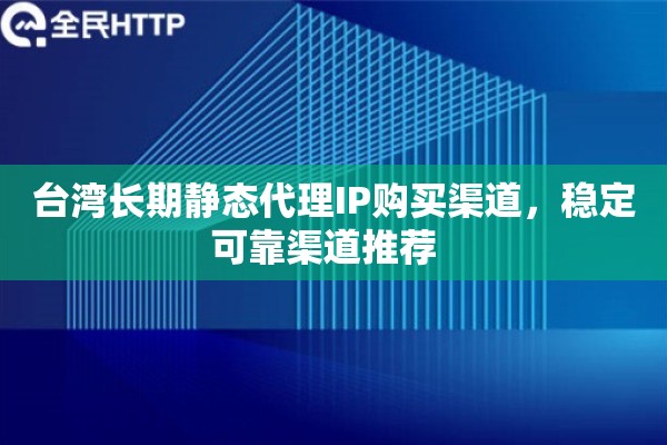 台湾长期静态代理IP购买渠道,稳定可靠渠道推荐 台湾长期静态代理IP购买渠道,稳定可靠渠道推荐