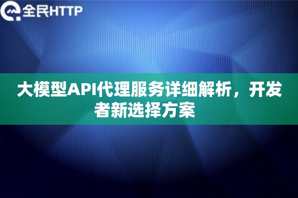 大模型API代理服务详细解析，开发者新选择方案  