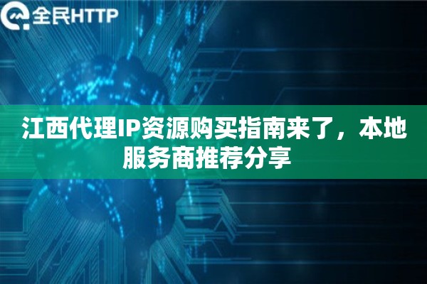 江西代理IP资源购买指南来了，本地服务商推荐分享  