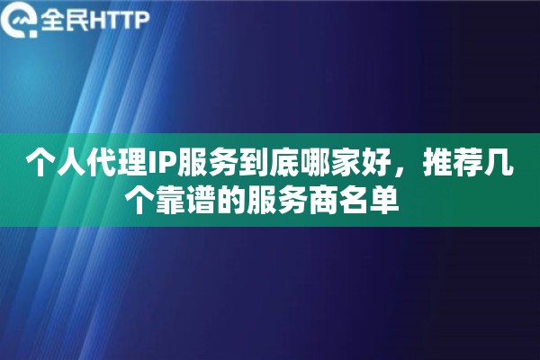 个人代理IP服务到底哪家好,推荐几个靠谱的服务商名单 个人代理IP服务到底哪家好,推荐几个靠谱的服务商名单