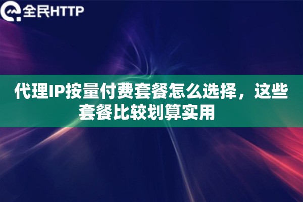 代理IP按量付费套餐怎么选择,这些套餐比较划算实用 代理IP按量付费套餐怎么选择,这些套餐比较划算实用
