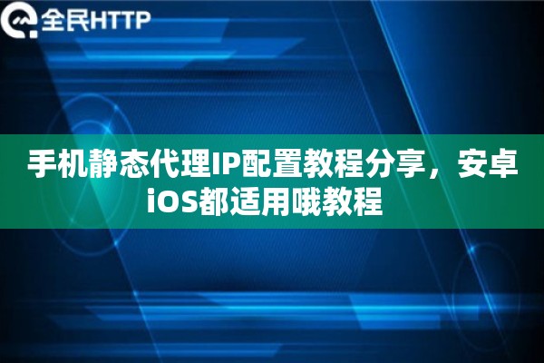 手机静态代理IP配置教程分享,安卓iOS都适用哦教程 手机静态代理IP配置教程分享,安卓iOS都适用哦教程