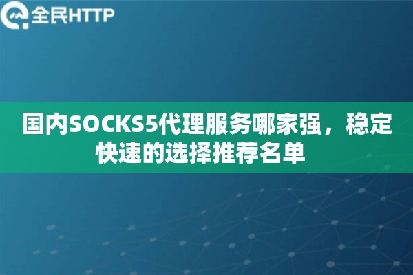 国内SOCKS5代理服务哪家强,稳定快速的选择推荐名单 国内SOCKS5代理服务哪家强,稳定快速的选择推荐名单