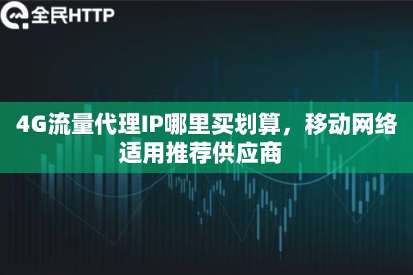 4G流量代理IP哪里买划算,移动网络适用推荐供应商 4G流量代理IP哪里买划算,移动网络适用推荐供应商