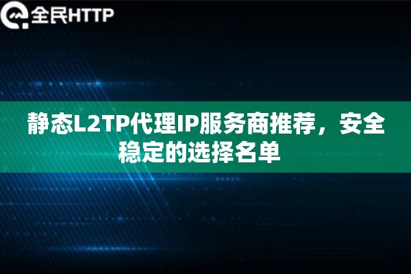 静态L2TP代理IP服务商推荐,安全稳定的选择名单 静态L2TP代理IP服务商推荐,安全稳定的选择名单
