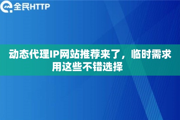 动态代理IP网站推荐来了,临时需求用这些不错选择 动态代理IP网站推荐来了,临时需求用这些不错选择