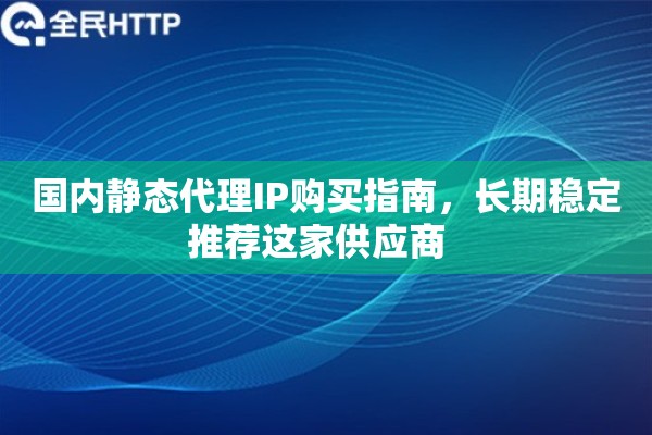 国内静态代理IP购买指南,长期稳定推荐这家供应商 国内静态代理IP购买指南,长期稳定推荐这家供应商