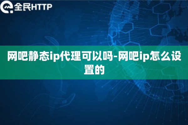 详细阅读:网吧静态ip代理可以吗-网吧ip怎么设置的 网吧静态ip代理可以吗-网吧ip怎么设置的