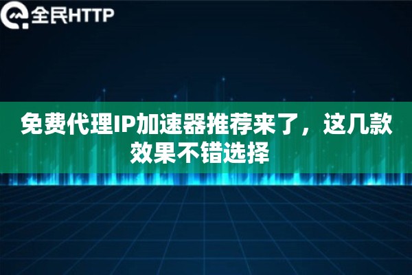 免费代理IP加速器推荐来了，这几款效果不错选择  