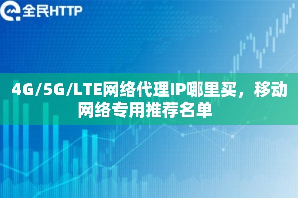 4G/5G/LTE网络代理IP哪里买，移动网络专用推荐名单  