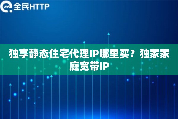 独享静态住宅代理IP哪里买?独家家庭宽带IP 独享静态住宅代理IP哪里买?独家家庭宽带IP