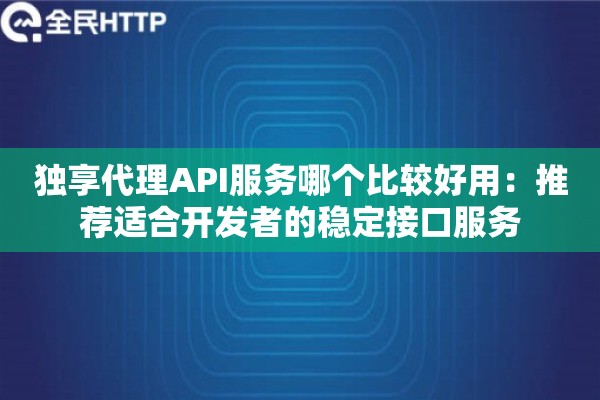 独享代理API服务哪个比较好用：推荐适合开发者的稳定接口服务