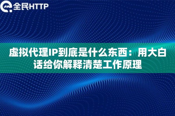虚拟代理IP到底是什么东西：用大白话给你解释清楚工作原理