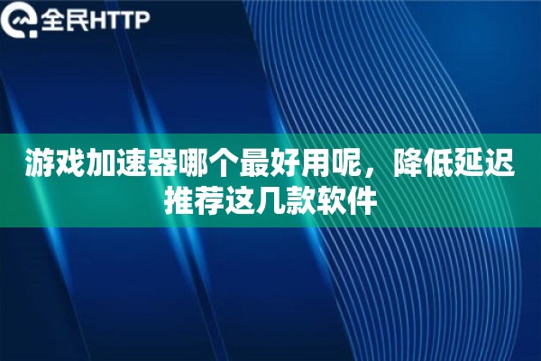 游戏加速器哪个最好用呢,降低延迟推荐这几款软件 游戏加速器哪个最好用呢,降低延迟推荐这几款软件