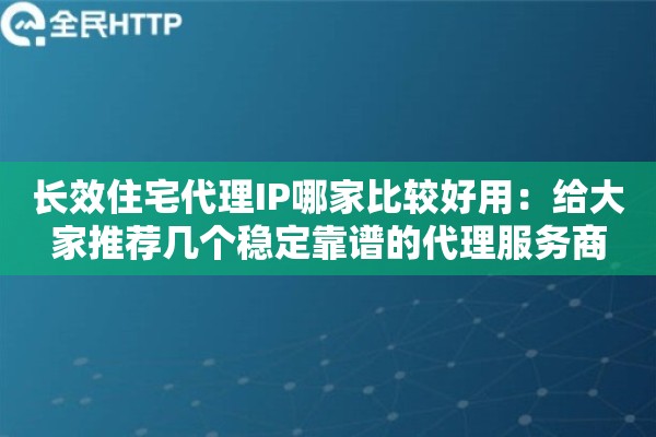 长效住宅代理IP哪家比较好用:给大家推荐几个稳定靠谱的代理服务商 长效住宅代理IP哪家比较好用:给大家推荐几个稳定靠谱的代理服务商