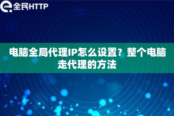 电脑全局代理IP怎么设置?整个电脑走代理的方法 电脑全局代理IP怎么设置?整个电脑走代理的方法