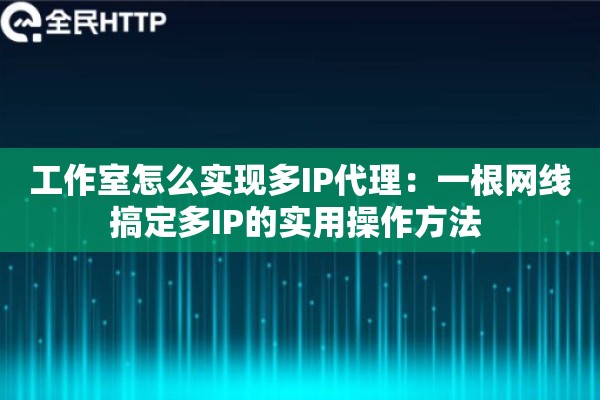 工作室怎么实现多IP代理:一根网线搞定多IP的实用操作方法 工作室怎么实现多IP代理:一根网线搞定多IP的实用操作方法