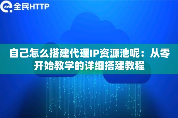 自己怎么搭建代理IP资源池呢:从零开始教学的详细搭建教程 自己怎么搭建代理IP资源池呢:从零开始教学的详细搭建教程