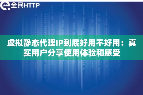 虚拟静态代理IP到底好用不好用：真实用户分享使用体验和感受