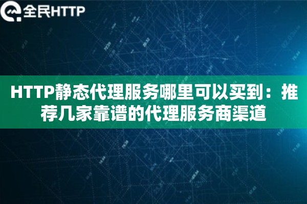 HTTP静态代理服务哪里可以买到:推荐几家靠谱的代理服务商渠道 HTTP静态代理服务哪里可以买到:推荐几家靠谱的代理服务商渠道