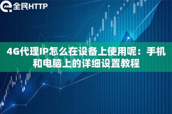 4G代理IP怎么在设备上使用呢：手机和电脑上的详细设置教程
