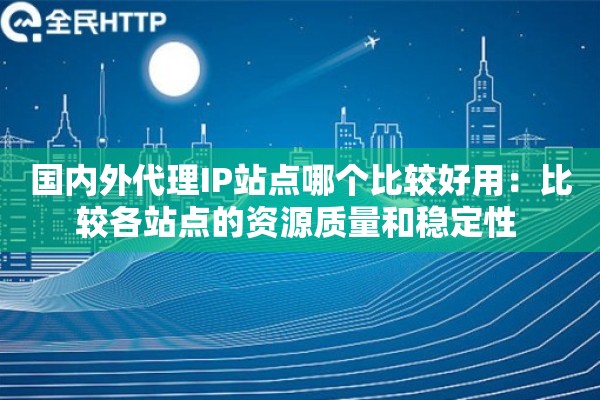 国内外代理IP站点哪个比较好用：比较各站点的资源质量和稳定性 