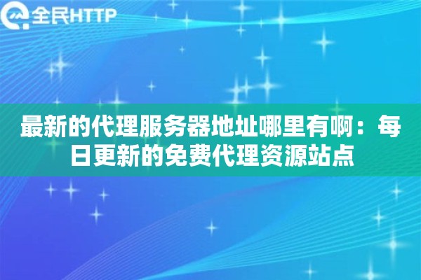 最新的代理服务器地址哪里有啊：每日更新的免费代理资源站点